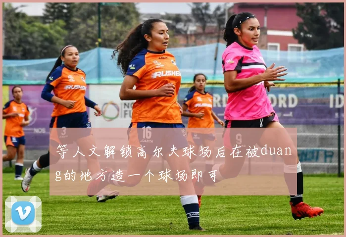 等人文解锁高尔夫球场后在被duang的地方造一个球场即可