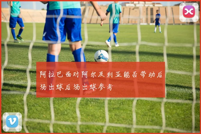 阿拉巴面对阿尔及利亚能否带动后场出球后场出球参考