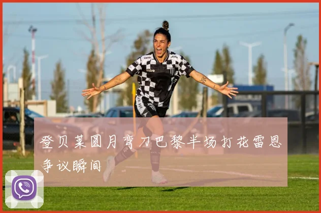 登贝莱圆月弯刀巴黎半场打花雷恩争议瞬间