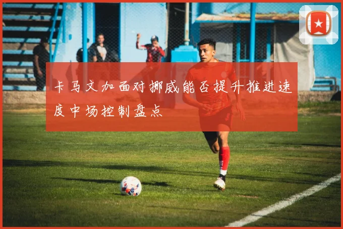 卡马文加面对挪威能否提升推进速度中场控制盘点