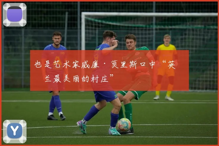 也是艺术家威廉·莫里斯口中“英格兰最美丽的村庄”