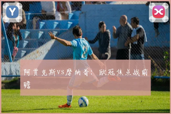 阿贾克斯vs摩纳哥：欧冠焦点战前瞻