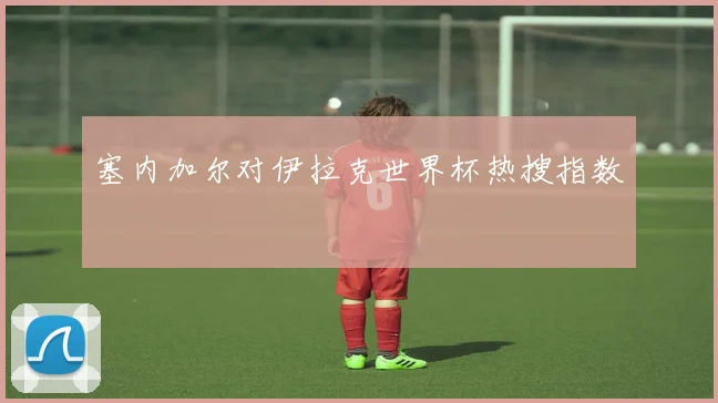 塞内加尔对伊拉克世界杯热搜指数