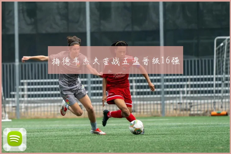 梅德韦杰夫苦战五盘晋级16强