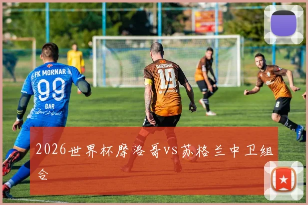 2026世界杯摩洛哥vs苏格兰中卫组合