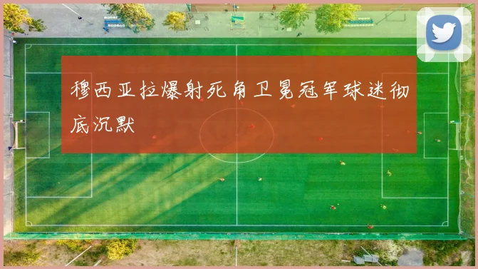 穆西亚拉爆射死角卫冕冠军球迷彻底沉默