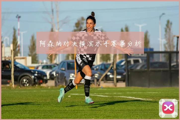 阿森纳对决横滨水手赛事分析