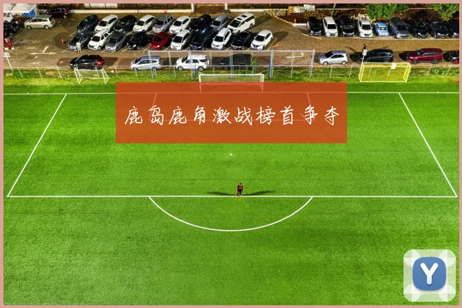鹿岛鹿角激战榜首争夺