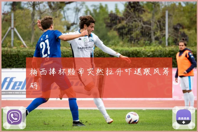 梅西捧杯赔率突然拉升吓退跟风筹码