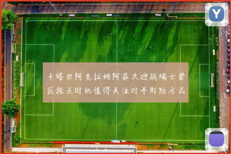 卡塔尔阿克拉姆阿菲夫迎战瑞士禁区抢点时机值得关注对手盯防方式