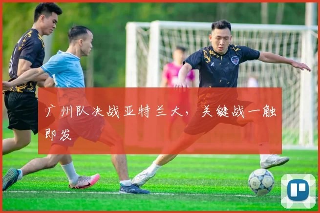 广州队决战亚特兰大，关键战一触即发