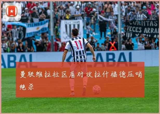 曼联维拉社区盾对攻拉什福德压哨绝杀