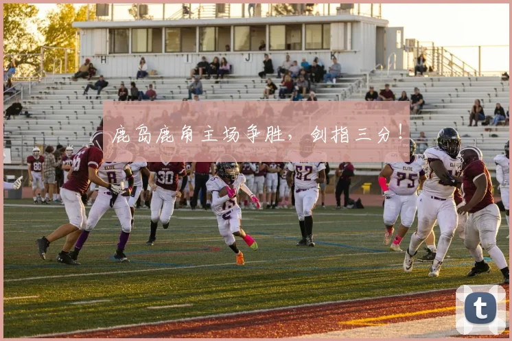 鹿岛鹿角主场争胜，剑指三分！