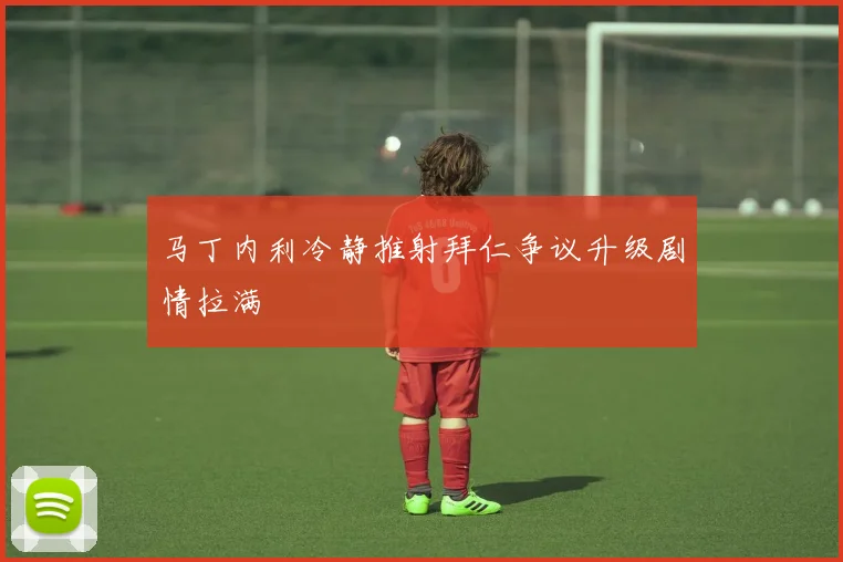 马丁内利冷静推射拜仁争议升级剧情拉满