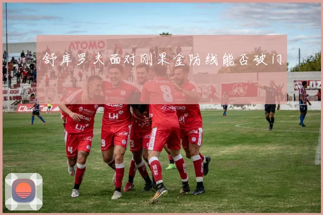舒库罗夫面对刚果金防线能否破门