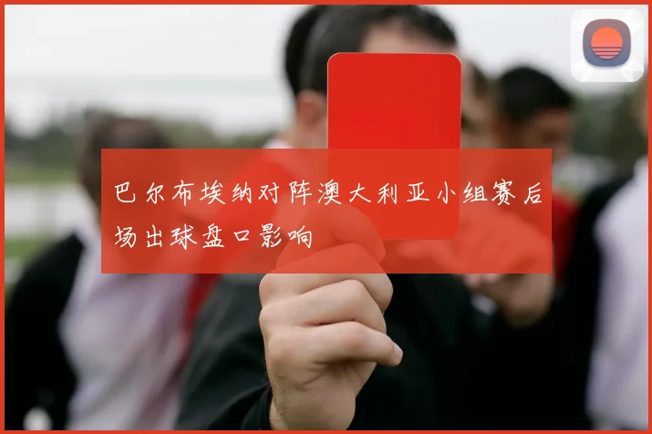 巴尔布埃纳对阵澳大利亚小组赛后场出球盘口影响