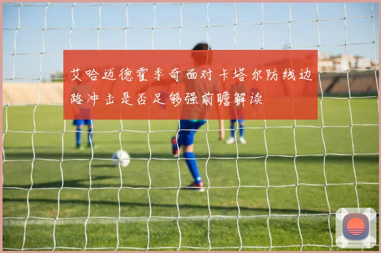 艾哈迈德霍季奇面对卡塔尔防线边路冲击是否足够强前瞻解读