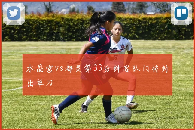 水晶宫vs都灵第33分钟客队门将封出单刀