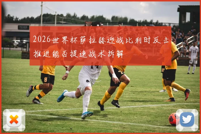2026世界杯萨拉赫迎战比利时反击推进能否提速战术拆解