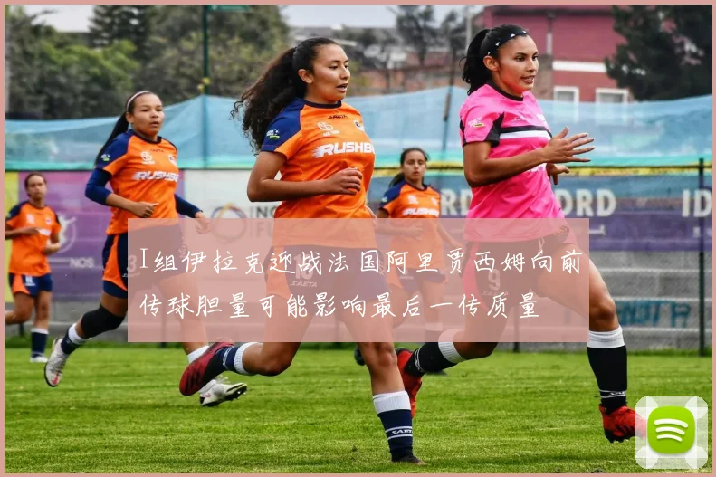 I组伊拉克迎战法国阿里贾西姆向前传球胆量可能影响最后一传质量