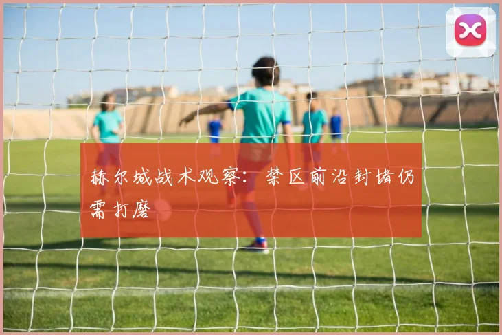 赫尔城战术观察：禁区前沿封堵仍需打磨