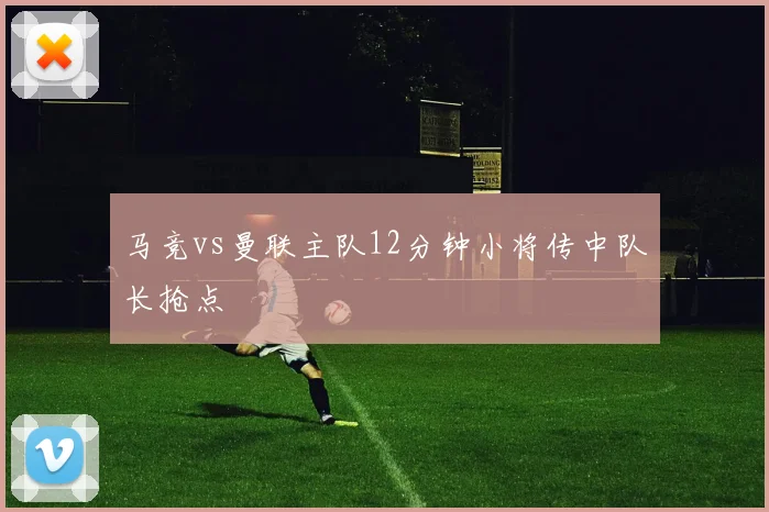 马竞vs曼联主队12分钟小将传中队长抢点