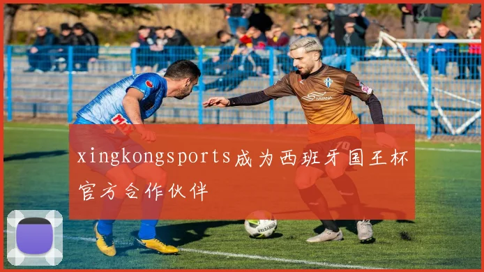 xingkongsports成为西班牙国王杯官方合作伙伴