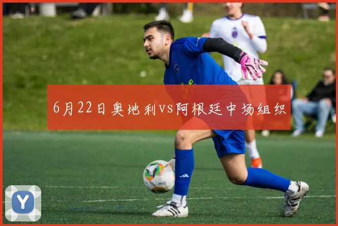 6月22日奥地利vs阿根廷中场组织