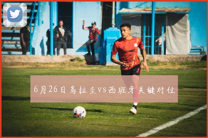 6月26日乌拉圭vs西班牙关键对位