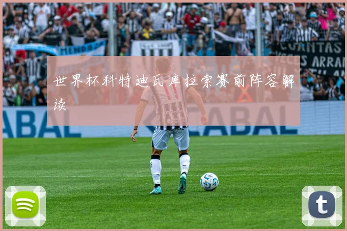 世界杯科特迪瓦库拉索赛前阵容解读