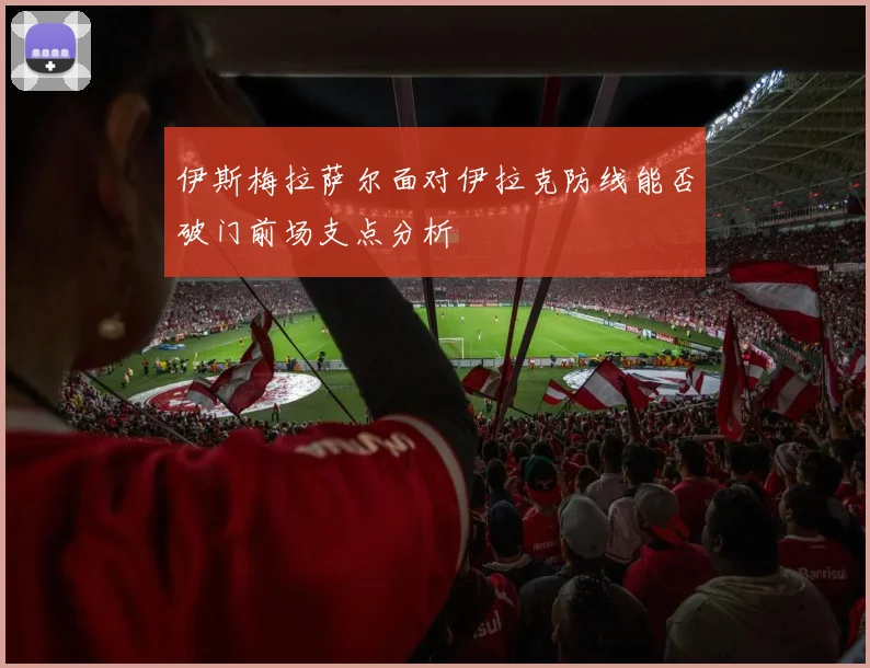 伊斯梅拉萨尔面对伊拉克防线能否破门前场支点分析