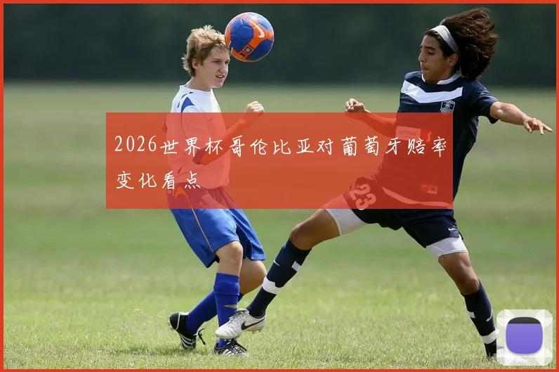 2026世界杯哥伦比亚对葡萄牙赔率变化看点