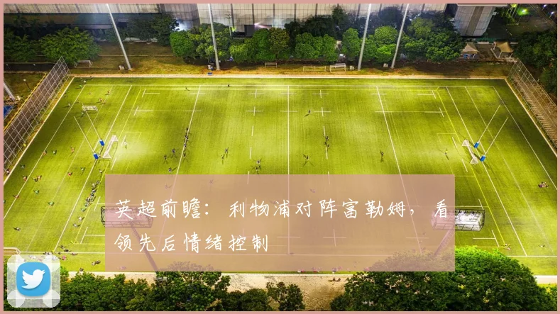 英超前瞻：利物浦对阵富勒姆，看领先后情绪控制
