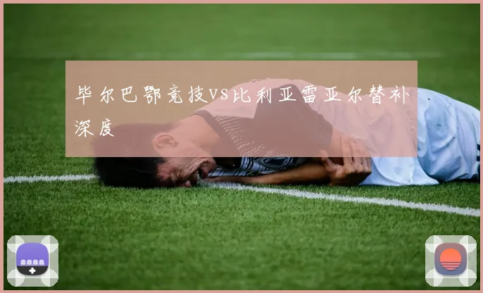 毕尔巴鄂竞技vs比利亚雷亚尔替补深度
