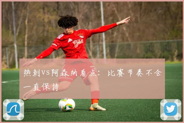热刺vs阿森纳看点：比赛节奏不会一直保持