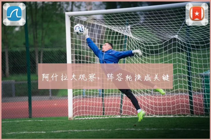 阿什拉夫观察,阵容轮换成关键