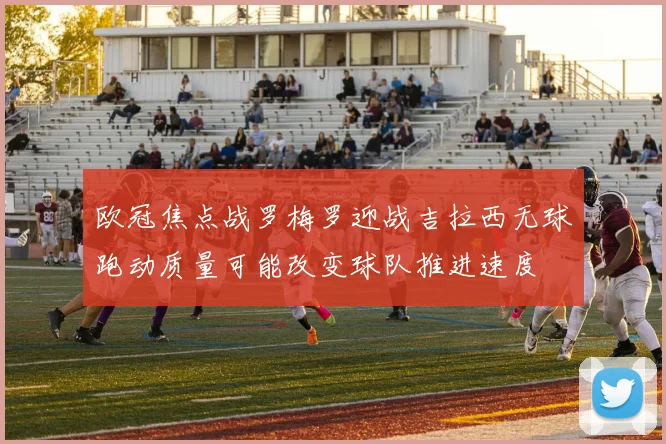 欧冠焦点战罗梅罗迎战吉拉西无球跑动质量可能改变球队推进速度