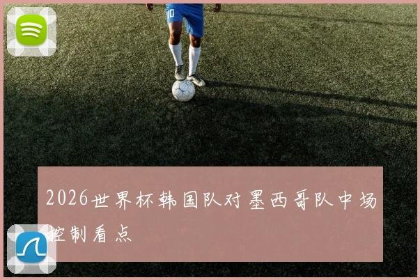 2026世界杯韩国队对墨西哥队中场控制看点