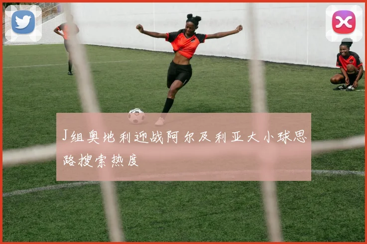 J组奥地利迎战阿尔及利亚大小球思路搜索热度