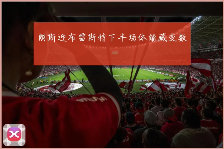 朗斯迎布雷斯特下半场体能藏变数