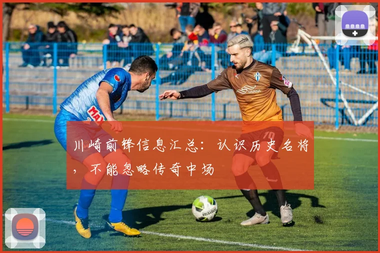 川崎前锋信息汇总：认识历史名将，不能忽略传奇中场