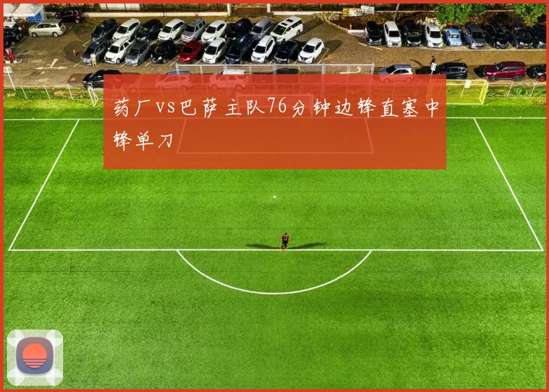 药厂vs巴萨主队76分钟边锋直塞中锋单刀