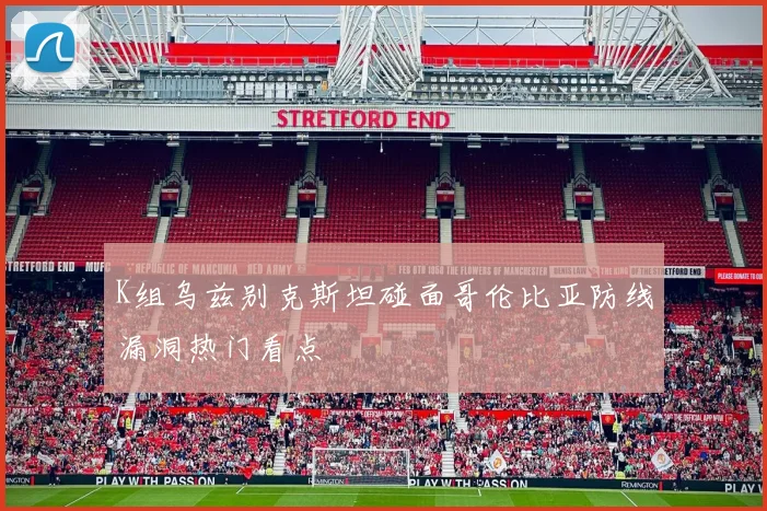 K组乌兹别克斯坦碰面哥伦比亚防线漏洞热门看点