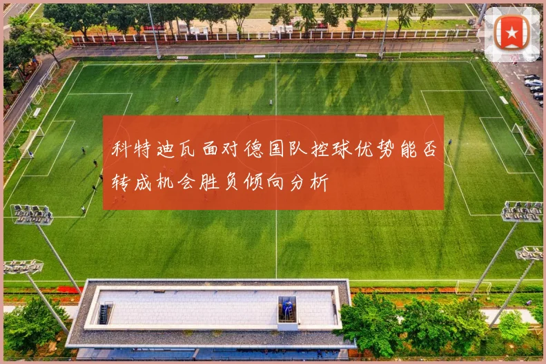 科特迪瓦面对德国队控球优势能否转成机会胜负倾向分析