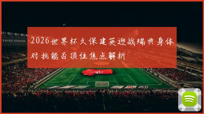2026世界杯久保建英迎战瑞典身体对抗能否顶住焦点解析