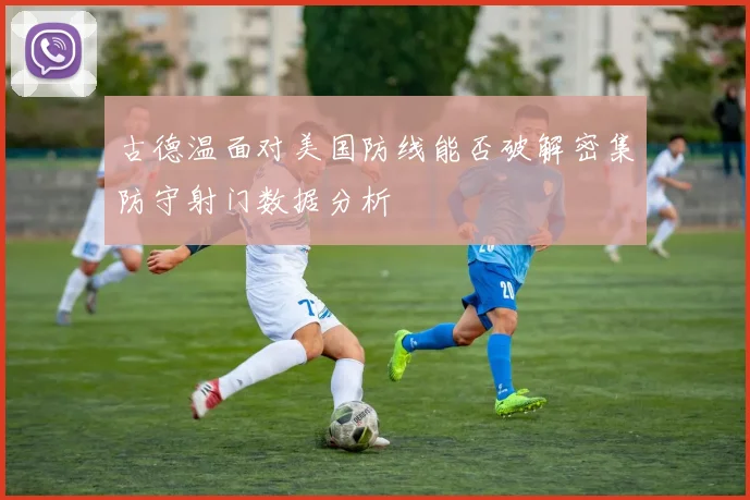 古德温面对美国防线能否破解密集防守射门数据分析