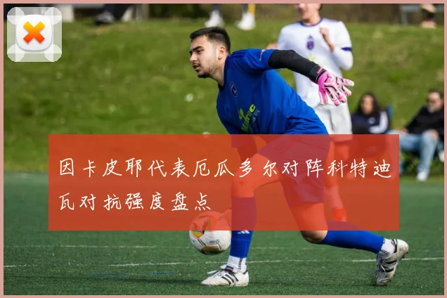因卡皮耶代表厄瓜多尔对阵科特迪瓦对抗强度盘点
